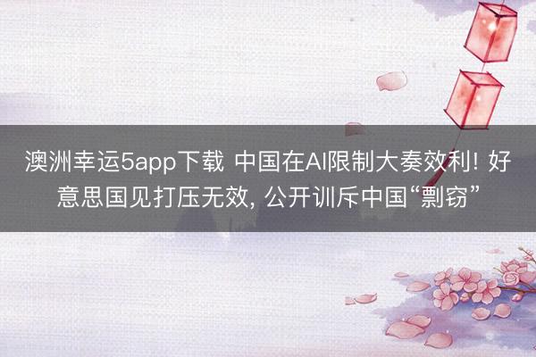澳洲幸运5app下载 中国在AI限制大奏效利! 好意思国见打压无效， 公开训斥中国“剽窃”