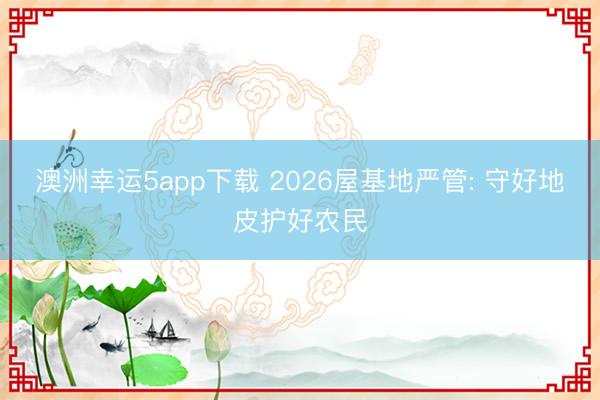 澳洲幸运5app下载 2026屋基地严管: 守好地皮护好农民