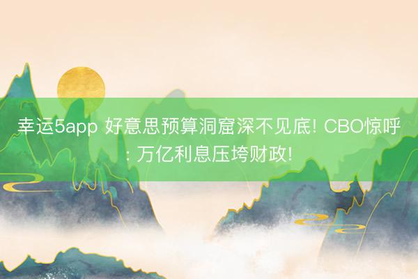 幸运5app 好意思预算洞窟深不见底! CBO惊呼: 万亿利息压垮财政!