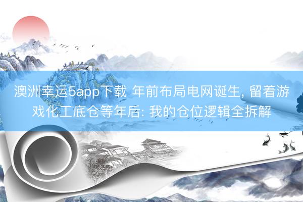 澳洲幸运5app下载 年前布局电网诞生， 留着游戏化工底仓等年后: 我的仓位逻辑全拆解