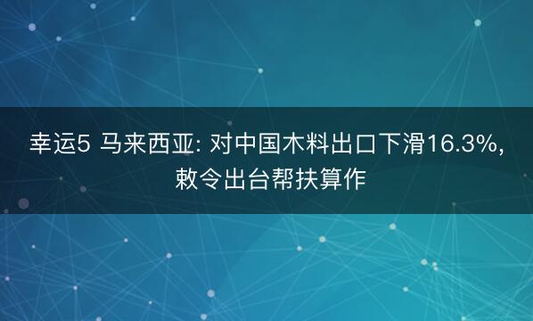 幸运5 马来西亚: 对中国木料出口下滑16.3%， 敕令出台帮扶算作