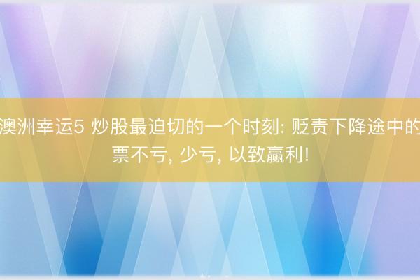 澳洲幸运5 炒股最迫切的一个时刻: 贬责下降途中的票不亏， 少亏， 以致赢利!