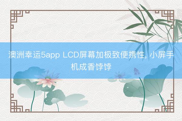澳洲幸运5app LCD屏幕加极致便携性， 小屏手机成香饽饽