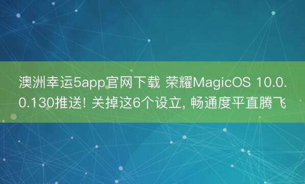 澳洲幸运5app官网下载 荣耀MagicOS 10.0.0.130推送! 关掉这6个设立, 畅通度平直腾飞