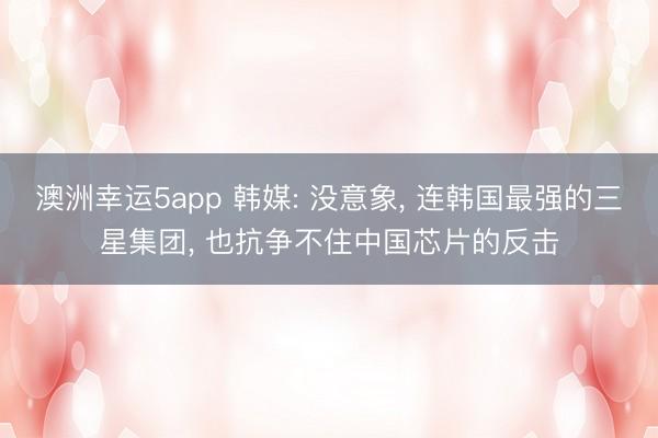 澳洲幸运5app 韩媒: 没意象， 连韩国最强的三星集团， 也抗争不住中国芯片的反击