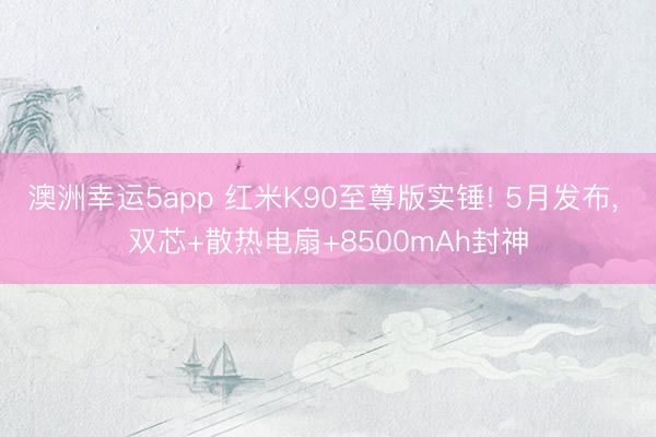 澳洲幸运5app 红米K90至尊版实锤! 5月发布， 双芯+散热电扇+8500mAh封神