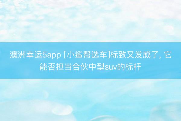 澳洲幸运5app [小鲨帮选车]标致又发威了， 它能否担当合伙中型suv的标杆