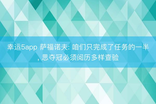 幸运5app 萨福诺夫: 咱们只完成了任务的一半， 思夺冠必须阅历多样查验