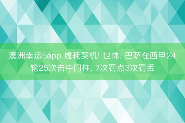澳洲幸运5app 虚耗契机! 世体: 巴萨在西甲24轮25次击中门柱， 7次罚点3次罚丢