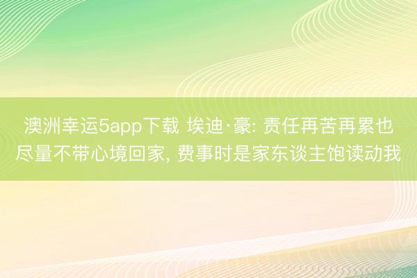 澳洲幸运5app下载 埃迪·豪: 责任再苦再累也尽量不带心境回家， 费事时是家东谈主饱读动我