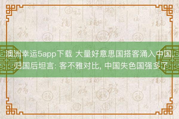 澳洲幸运5app下载 大量好意思国搭客涌入中国， 归国后坦言: 客不雅对比， 中国失色国强多了
