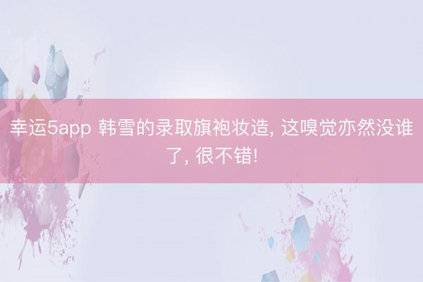 幸运5app 韩雪的录取旗袍妆造， 这嗅觉亦然没谁了， 很不错!