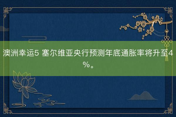 澳洲幸运5 塞尔维亚央行预测年底通胀率将升至4%。