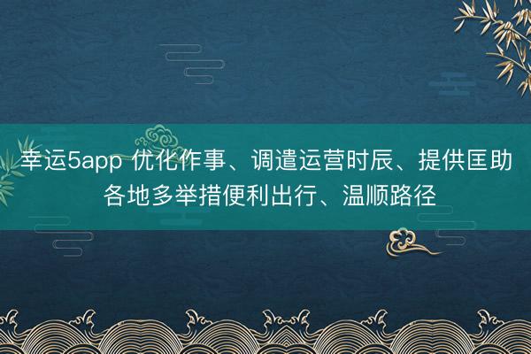 幸运5app 优化作事、调遣运营时辰、提供匡助 各地多举措便利出行、温顺路径