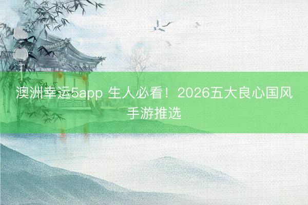 澳洲幸运5app 生人必看！2026五大良心国风手游推选