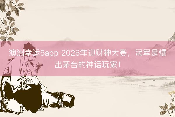 澳洲幸运5app 2026年迎财神大赛，冠军是爆出茅台的神话玩家！