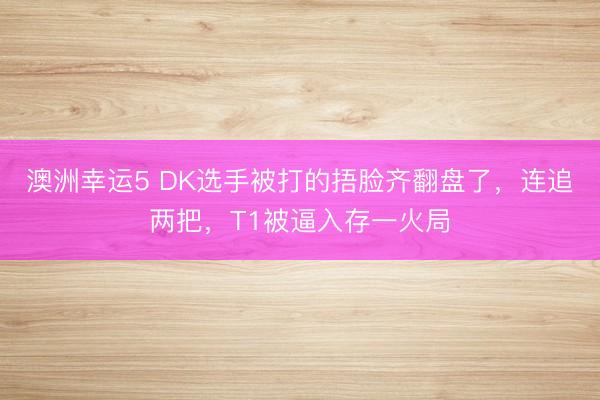 澳洲幸运5 DK选手被打的捂脸齐翻盘了，连追两把，T1被逼入存一火局