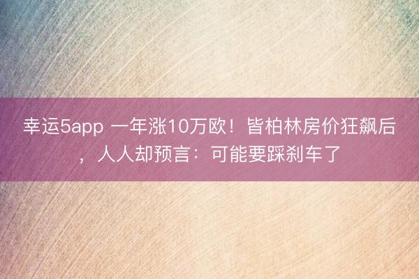 幸运5app 一年涨10万欧！皆柏林房价狂飙后，人人却预言：可能要踩刹车了