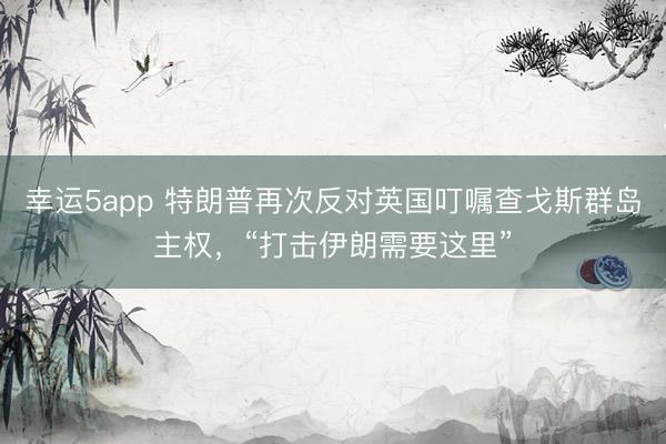 幸运5app 特朗普再次反对英国叮嘱查戈斯群岛主权，“打击伊朗需要这里”