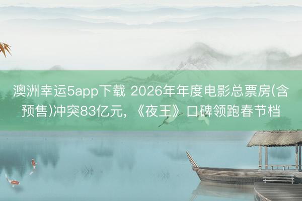 澳洲幸运5app下载 2026年年度电影总票房(含预售)冲突83亿元， 《夜王》口碑领跑春节档