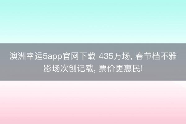 澳洲幸运5app官网下载 435万场， 春节档不雅影场次创记载， 票价更惠民!