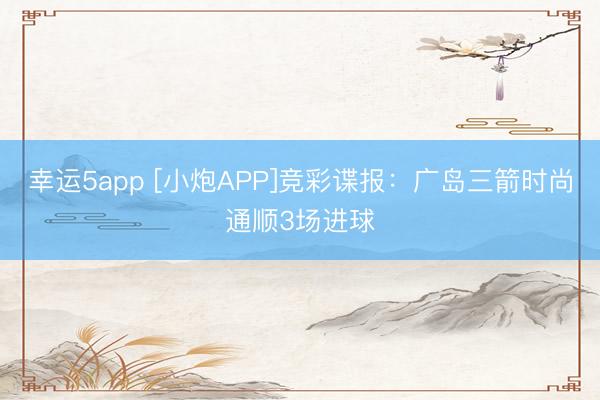 幸运5app [小炮APP]竞彩谍报：广岛三箭时尚通顺3场进球