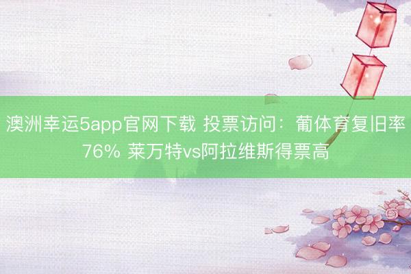 澳洲幸运5app官网下载 投票访问：葡体育复旧率76% 莱万特vs阿拉维斯得票高