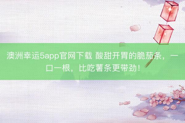 澳洲幸运5app官网下载 酸甜开胃的脆茄条，一口一根，比吃薯条更带劲！
