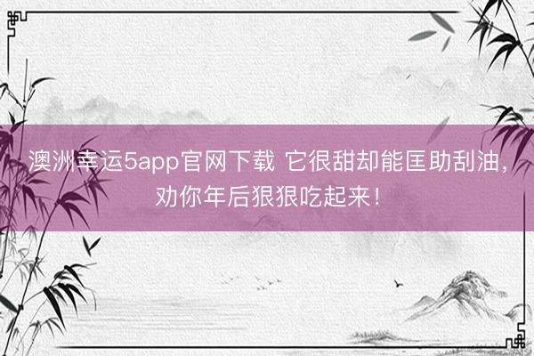 澳洲幸运5app官网下载 它很甜却能匡助刮油,劝你年后狠狠吃起来!