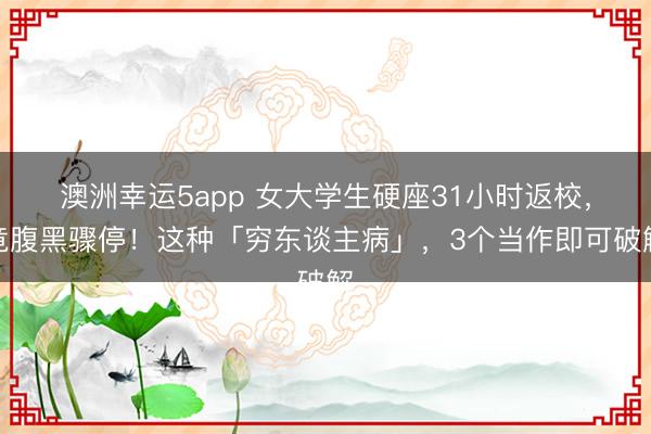 澳洲幸运5app 女大学生硬座31小时返校,竟腹黑骤停!这种「穷东谈主病」,3个当作即可破解