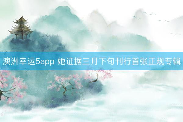 澳洲幸运5app 她证据三月下旬刊行首张正规专辑