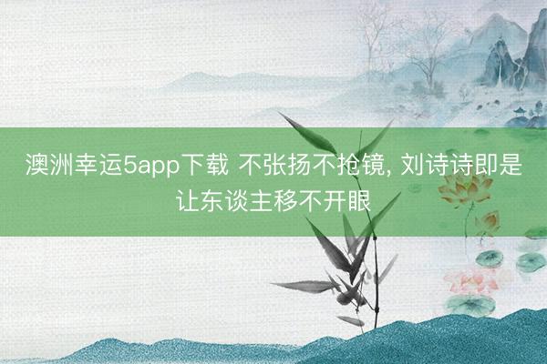 澳洲幸运5app下载 不张扬不抢镜，<a href=