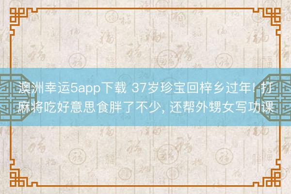 澳洲幸运5app下载 37岁珍宝回梓乡过年! 打麻将吃好意思食胖了不少， 还帮外甥女写功课