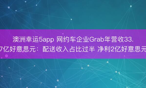 澳洲幸运5app 网约车企业Grab年营收33.7亿好意思元：配送收入占比过半 净利2亿好意思元