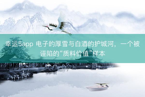 幸运5app 电子的厚雪与白酒的护城河，一个被诬陷的“质料价值”样本