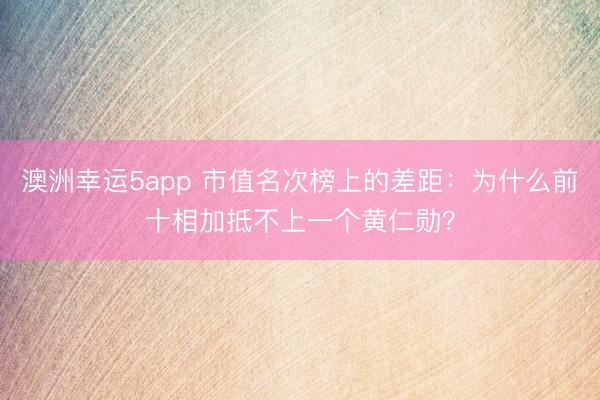 澳洲幸运5app 市值名次榜上的差距：为什么前十相加抵不上一个黄仁勋？