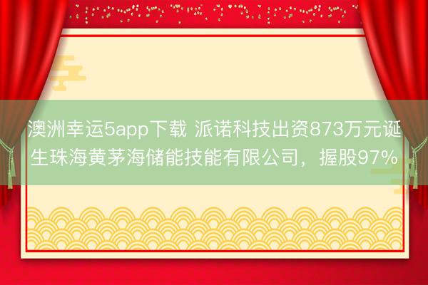 澳洲幸运5app下载 派诺科技出资873万元诞生珠海黄茅海储能技能有限公司，握股97%