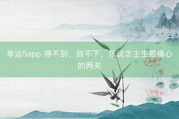 幸运5app 得不到、放不下,东说念主生最痛心的两关