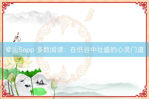 幸运5app 多数阅读:在低谷中壮盛的心灵门道