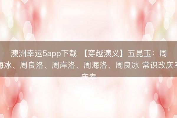 澳洲幸运5app下载 【穿越演义】五昆玉:周海冰、周良洛、周岸洛、周海洛、周良冰 常识改庆幸