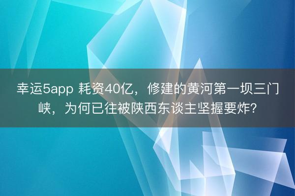 幸运5app 耗资40亿，修建的黄河第一坝三门峡，为何已往被陕西东谈主坚握要炸？