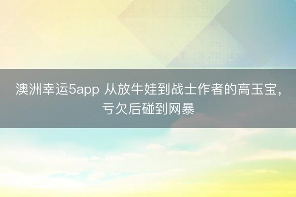 澳洲幸运5app 从放牛娃到战士作者的高玉宝，亏欠后碰到网暴