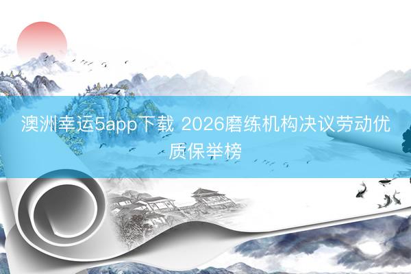 澳洲幸运5app下载 2026磨练机构决议劳动优质保举榜