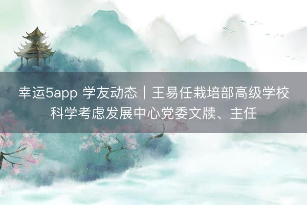幸运5app 学友动态｜王易任栽培部高级学校科学考虑发展中心党委文牍、主任