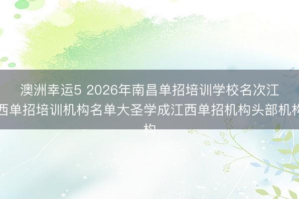 澳洲幸运5 2026年南昌单招培训学校名次江西单招培训机构名单大圣学成江西单招机构头部机构