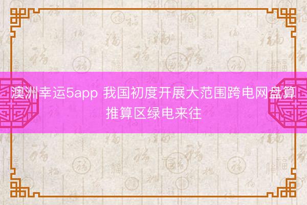 澳洲幸运5app 我国初度开展大范围跨电网盘算推算区绿电来往