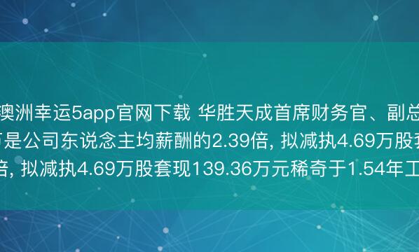 澳洲幸运5app官网下载 华胜天成首席财务官、副总裁张秉霞年薪90.4万是公司东说念主均薪酬的2.39倍， 拟减执4.69万股套现139.36万元稀奇于1.54年工资