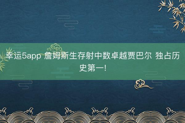 幸运5app 詹姆斯生存射中数卓越贾巴尔 独占历史第一!