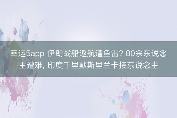 幸运5app 伊朗战船返航遭鱼雷? 80余东说念主遭难， 印度千里默斯里兰卡接东说念主