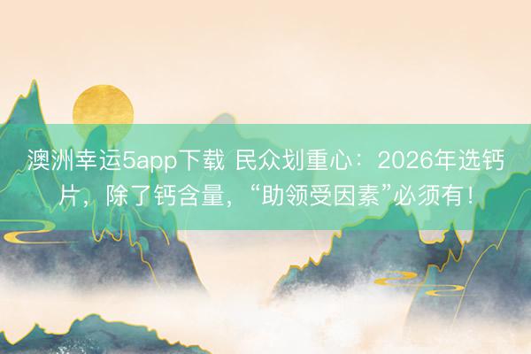 澳洲幸运5app下载 民众划重心：2026年选钙片，除了钙含量，“助领受因素”必须有！